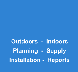 Outdoors  -  Indoors Planning  -  Supply Installation -  Reports
